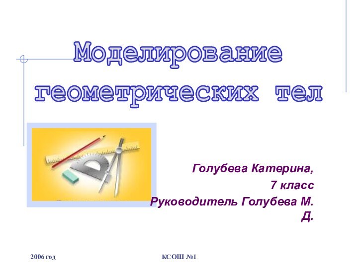 2006 годКСОШ №1Голубева Катерина, 7 классРуководитель Голубева М. Д.Моделирование геометрических тел