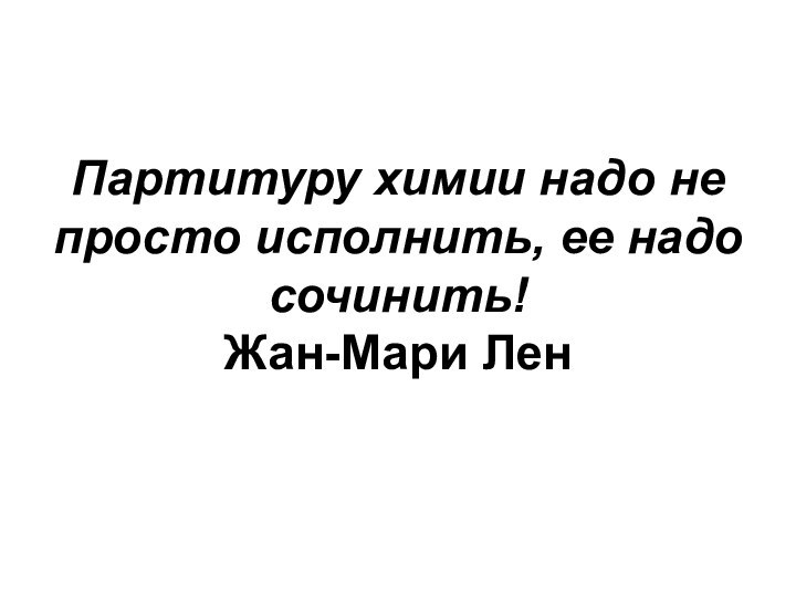 Партитуру химии надо не просто исполнить, ее надо сочинить! Жан-Мари Лен