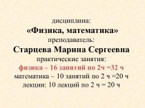 дисциплина:Физика, математикапреподаватель: Старцева Марина Сергеевнапрактические занятия:физика – 16 занятий по 2ч =32 чматематика – 10 занятий по 2 ч =20 члекции: 10 лекций по 2 ч = 20 ч