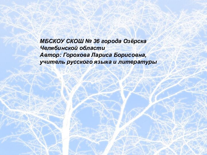 МБСКОУ СКОШ № 36 города Озёрска Челябинской областиАвтор: Горохова Лариса Борисовна, учитель русского языка и литературы