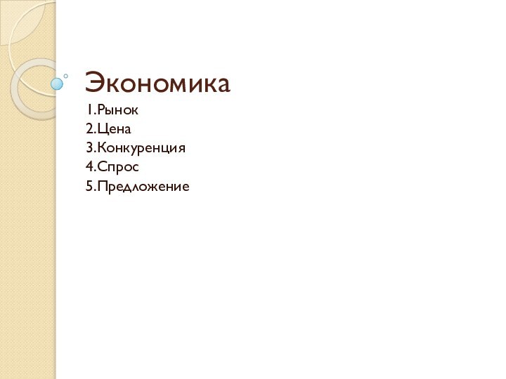 Экономика1.Рынок2.Цена3.Конкуренция4.Спрос5.Предложение