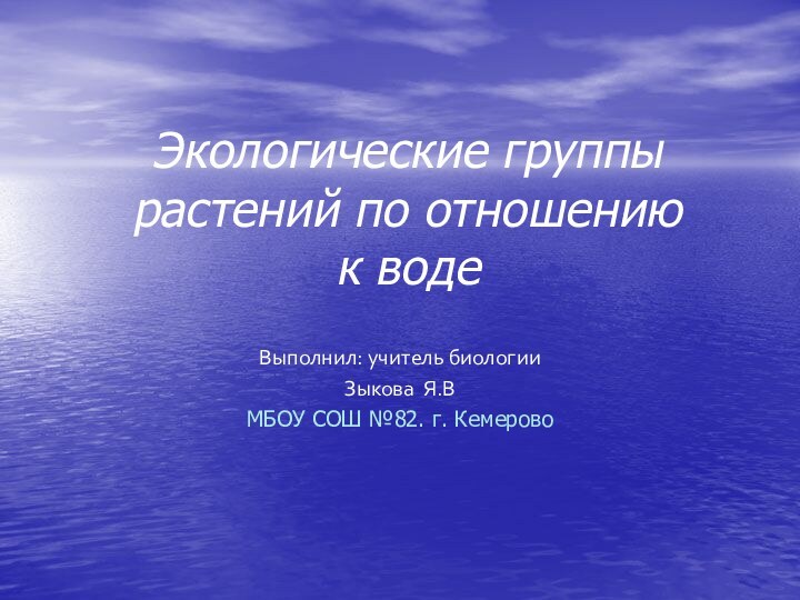 Экологические группы растений по отношению  к водеВыполнил: учитель биологииЗыкова Я.ВМБОУ СОШ №82. г. Кемерово