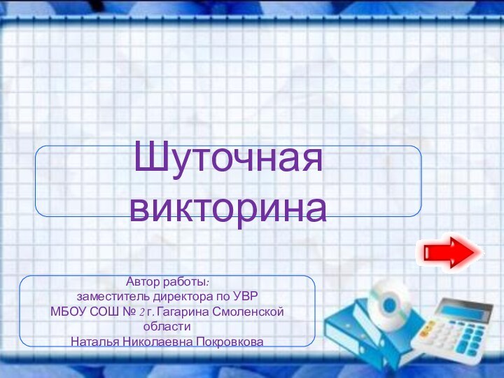 Автор работы: заместитель директора по УВРМБОУ СОШ № 2 г. Гагарина Смоленской областиНаталья Николаевна ПокровковаШуточная викторина