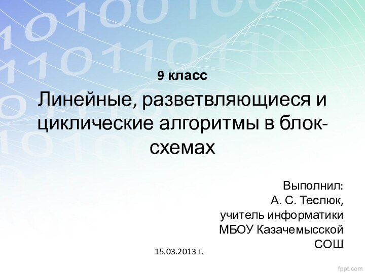 Линейные, разветвляющиеся и циклические алгоритмы в блок-схемахВыполнил: А. С. Теслюк,учитель информатикиМБОУ Казачемысской СОШ15.03.2013 г.9 класс