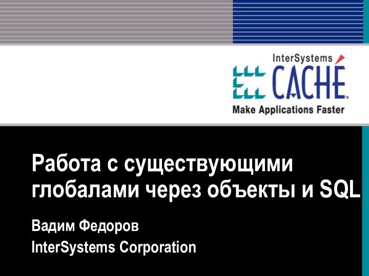 Работа с существующими глобалами через объекты и SQLВадим ФедоровInterSystems Corporation