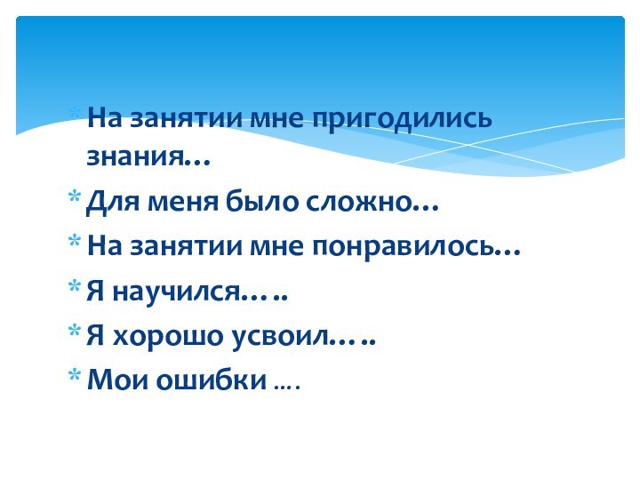 На занятии мне пригодились знания…Для меня было сложно…На занятии мне понравилось…Я научился…..Я хорошо усвоил…..Мои ошибки ….