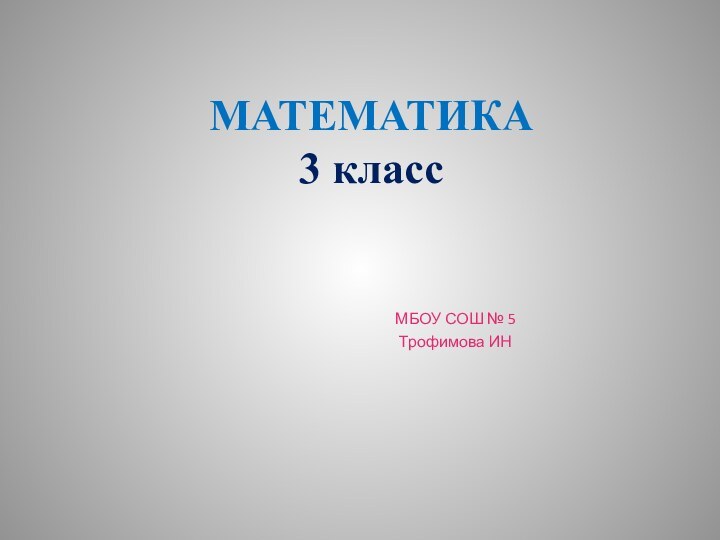 МАТЕМАТИКА 3 классМБОУ СОШ № 5 Трофимова ИН