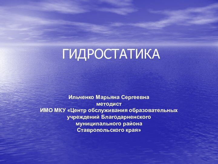 ГИДРОСТАТИКАИльченко Марьяна СергеевнаметодистИМО МКУ «Центр обслуживания образовательных учреждений Благодарненского муниципального района Ставропольского края»