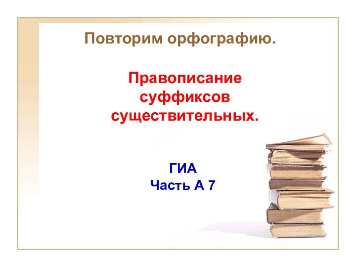 Повторим орфографию.ГИАЧасть А 7Правописаниесуффиксов существительных.