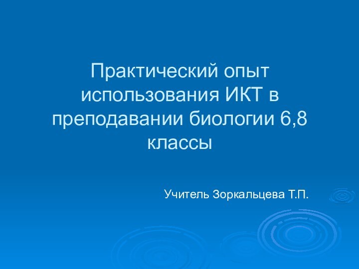 Практический опыт использования ИКТ в преподавании биологии 6,8 классыУчитель Зоркальцева Т.П.