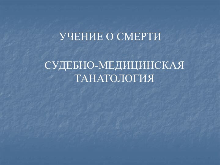 УЧЕНИЕ О СМЕРТИ СУДЕБНО-МЕДИЦИНСКАЯ ТАНАТОЛОГИЯ