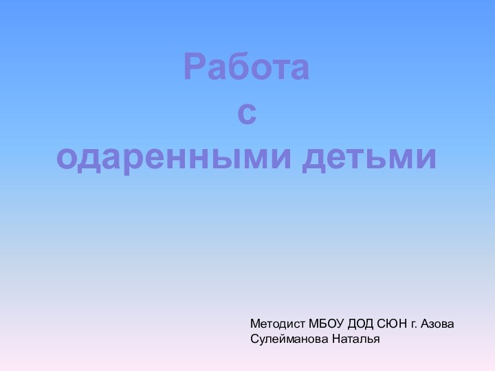 Работа с одаренными детьмиМетодист МБОУ ДОД СЮН г. АзоваСулейманова Наталья