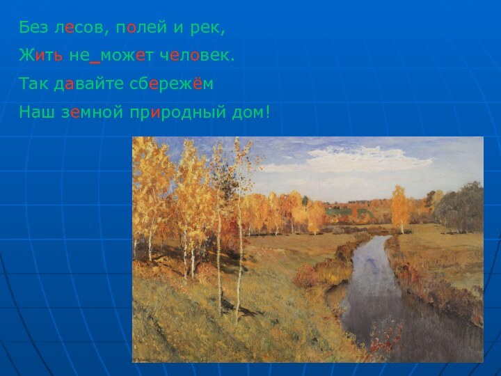 Без лесов, полей и рек,Жить не_может человек.Так давайте сбережёмНаш земной природный дом!