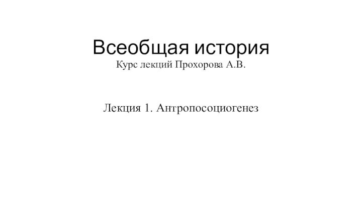 Всеобщая история Курс лекций Прохорова А.В.Лекция 1. Антропосоциогенез