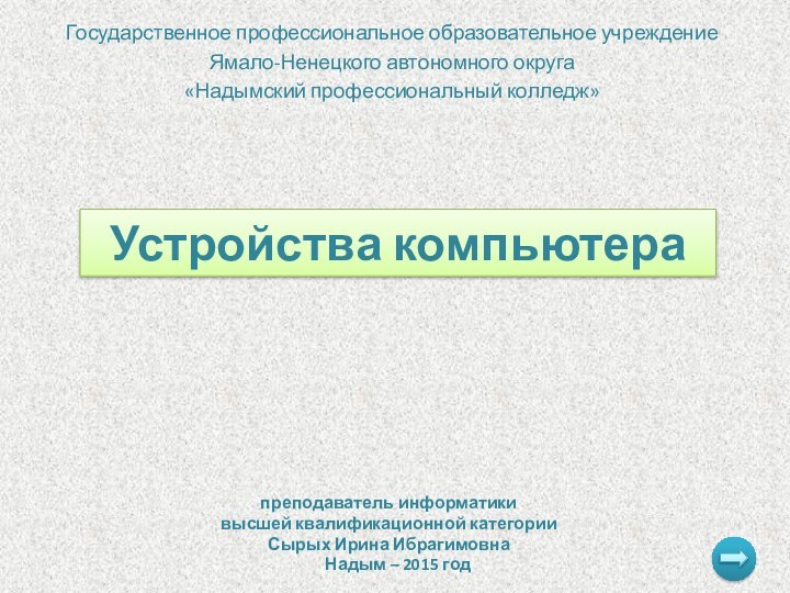 Государственное профессиональное образовательное учреждениеЯмало-Ненецкого автономного округа«Надымский профессиональный колледж»Устройства компьютерапреподаватель информатикивысшей квалификационной категорииСырых