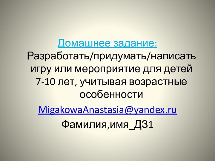 Домашнее задание: Разработать/придумать/написать игру или мероприятие для детей 7-10 лет, учитывая возрастные особенностиMigakowaAnastasia@yandex.ruФамилия,имя_ДЗ1