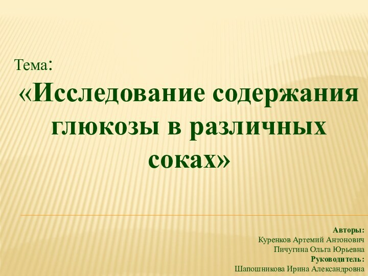 Тема:«Исследование содержания глюкозы в различных соках»Авторы: Куренков Артемий АнтоновичПичугина Ольга ЮрьевнаРуководитель:Шапошникова Ирина Александровна