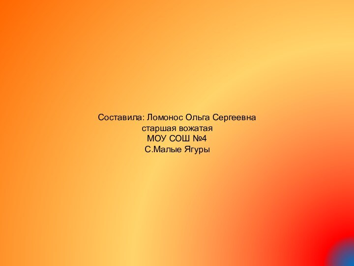 Составила: Ломонос Ольга Сергеевнастаршая вожатаяМОУ СОШ №4С.Малые Ягуры