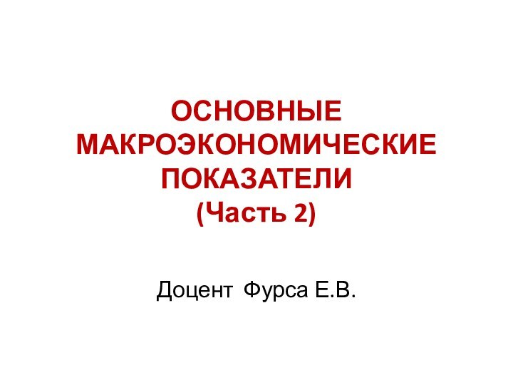 ОСНОВНЫЕ МАКРОЭКОНОМИЧЕСКИЕ ПОКАЗАТЕЛИ (Часть 2) Доцент Фурса Е.В.