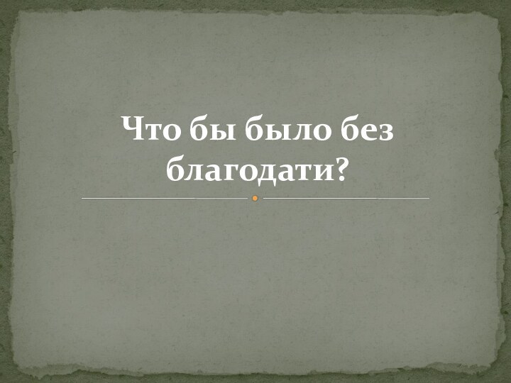 Что бы было без благодати?