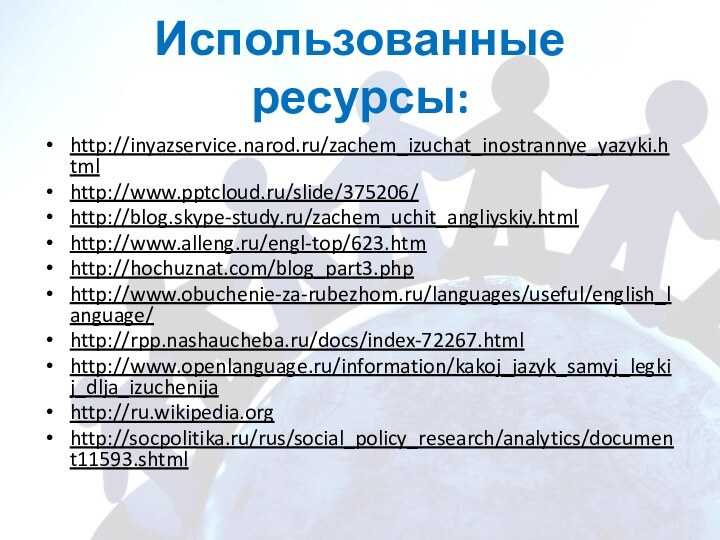 Использованные ресурсы:http://inyazservice.narod.ru/zachem_izuchat_inostrannye_yazyki.htmlhttp://www./slide/375206/http://blog.skype-study.ru/zachem_uchit_angliyskiy.htmlhttp://www.alleng.ru/engl-top/623.htmhttp://hochuznat.com/blog_part3.phphttp://www.obuchenie-za-rubezhom.ru/languages/useful/english_language/http://rpp.nashaucheba.ru/docs/index-72267.htmlhttp://www.openlanguage.ru/information/kakoj_jazyk_samyj_legkij_dlja_izuchenijahttp://ru.wikipedia.orghttp://socpolitika.ru/rus/social_policy_research/analytics/document11593.shtml