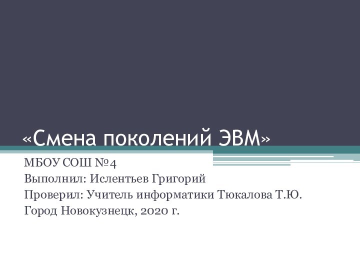 «Смена поколений ЭВМ»МБОУ СОШ №4Выполнил: Ислентьев ГригорийПроверил: Учитель информатики Тюкалова Т.Ю.Город Новокузнецк, 2020 г.