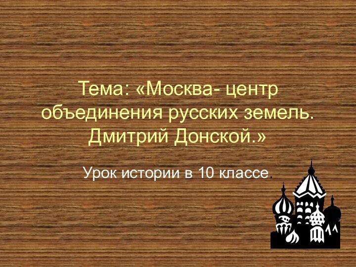 Тема: «Москва- центр объединения русских земель. Дмитрий Донской.»Урок истории в 10 классе.