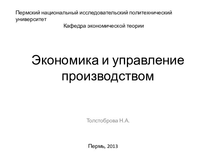 Экономика и управление производствомТолстоброва Н.А.Пермский национальный исследовательский политехнический университетКафедра экономической теорииПермь, 2013