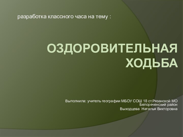 ОЗДОРОВИТЕЛЬНАЯ ХОДЬБА  Выполнила: учитель географии МБОУ СОШ 18 ст.Рязанской МО Белореченский