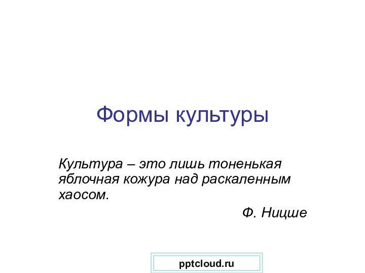 Формы культурыКультура – это лишь тоненькая яблочная кожура над раскаленным хаосом.Ф. Ницше