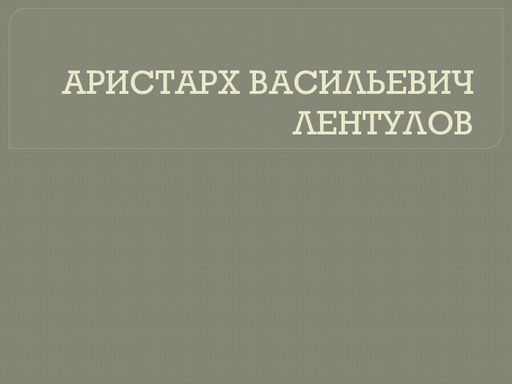 АРИСТАРХ ВАСИЛЬЕВИЧ ЛЕНТУЛОВ