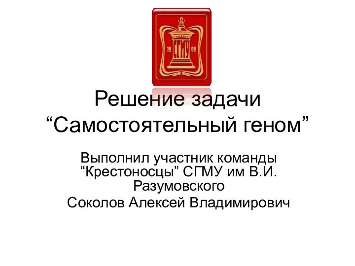 Решение задачи “Самостоятельный геном”Выполнил участник команды “Крестоносцы” СГМУ им В.И. РазумовскогоСоколов Алексей Владимирович