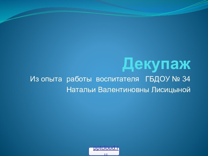 ДекупажИз опыта работы воспитателя  ГБДОУ № 34 Натальи Валентиновны Лисицыной