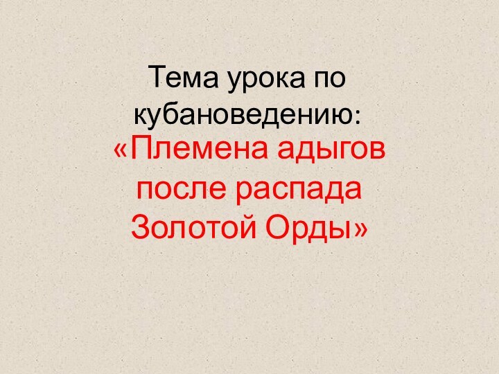 Тема урока по кубановедению:«Племена адыгов после распада Золотой Орды»