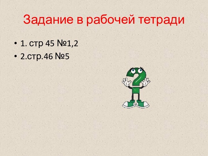 Задание в рабочей тетради1. стр 45 №1,22.стр.46 №5