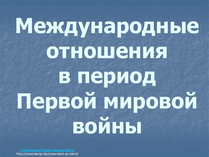 Международные отношения  в период  Первой мировой войныПрезентации Первая мировая войнаhttp://prezentacija.biz/prezentacii-po-istorii/