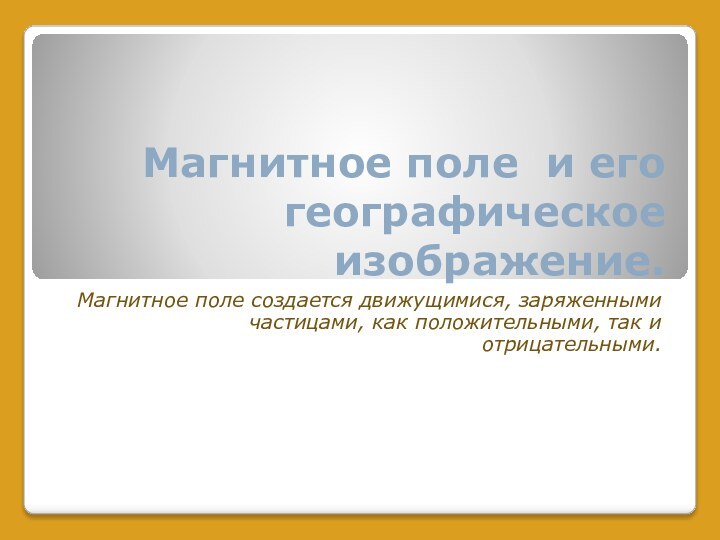 Магнитное поле и его географическое изображение.Магнитное поле создается движущимися, заряженными частицами, как положительными, так и отрицательными.