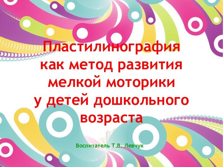 Пластилинография как метод развития мелкой моторики у детей дошкольного возрастаВоспитатель Т.В. Левчук