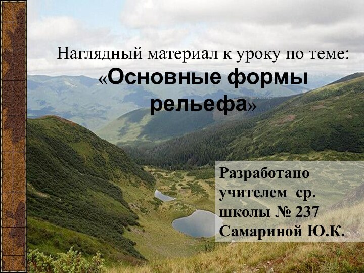 Наглядный материал к уроку по теме: «Основные формы рельефа»Разработано учителем ср.школы № 237 Самариной Ю.К.