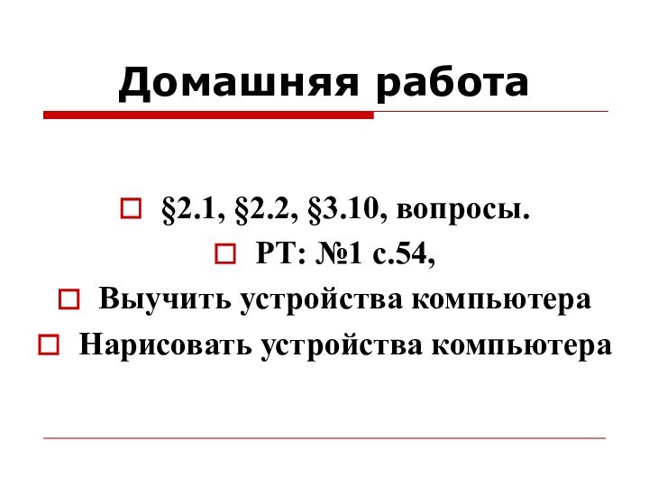 Домашняя работа§2.1, §2.2, §3.10, вопросы.РТ: №1 с.54, Выучить устройства компьютераНарисовать устройства компьютера