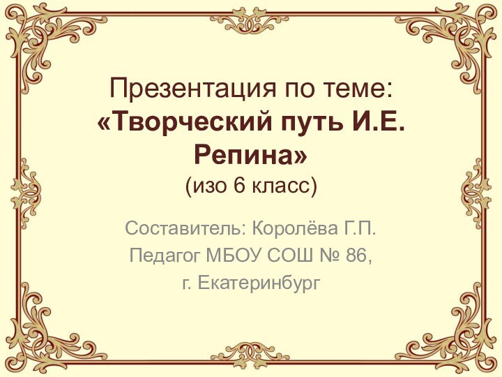 Презентация по теме: «Творческий путь И.Е.Репина»  (изо 6 класс)Составитель: Королёва Г.П.Педагог