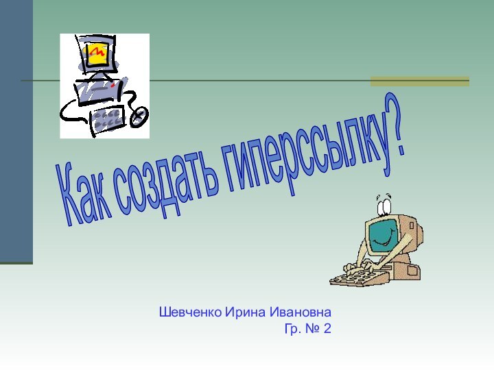 Как создать гиперссылку?Шевченко Ирина ИвановнаГр. № 2