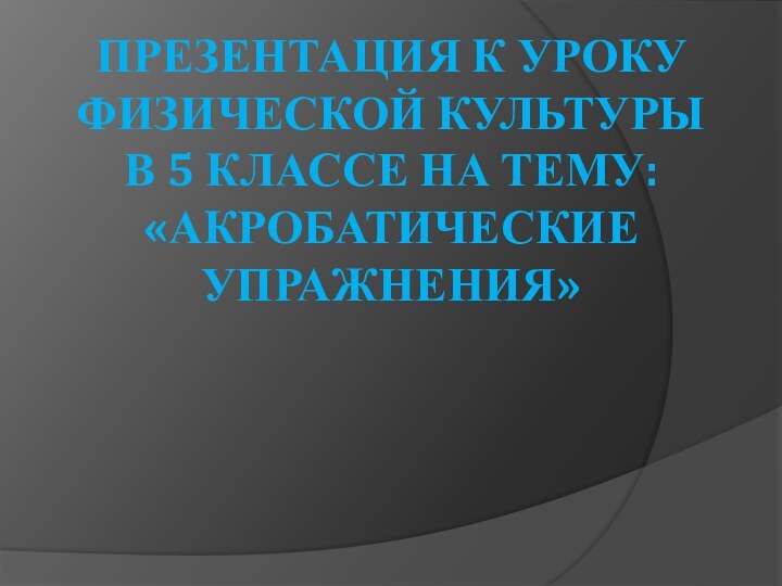 Презентация к уроку физической культуры  в 5 классе на тему: «Акробатические