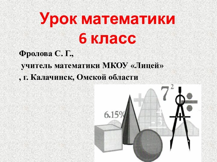 Урок математики 6 классФролова С. Г., учитель математики МКОУ «Лицей», г. Калачинск, Омской области