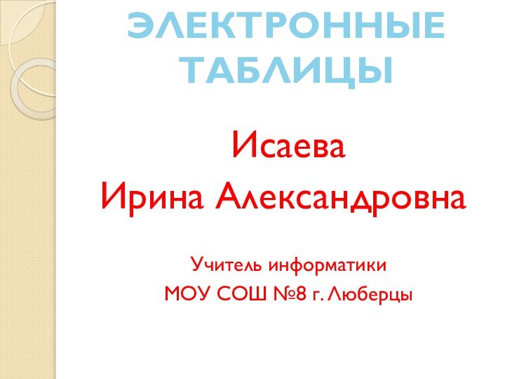 Электронные таблицыИсаева Ирина АлександровнаУчитель информатикиМОУ СОШ №8 г. Люберцы