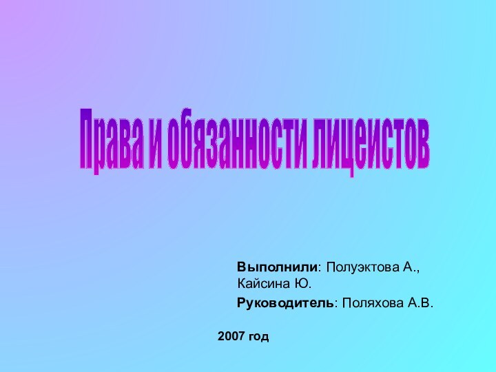 Выполнили: Полуэктова А., Кайсина Ю. Руководитель: Поляхова А.В. Права и обязанности лицеистов2007 год