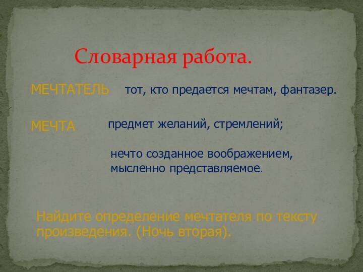 Словарная работа.МЕЧТАТЕЛЬтот, кто предается мечтам, фантазер.МЕЧТАпредмет желаний, стремлений;нечто созданное воображением, мысленно представляемое.Найдите