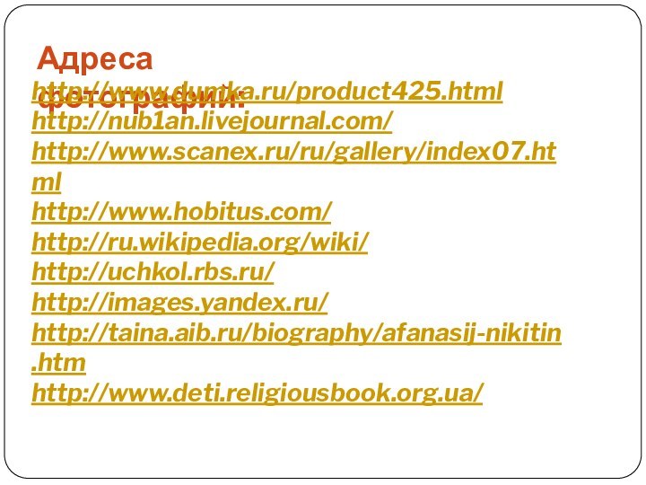 Адреса фотографий:http://www.dumka.ru/product425.htmlhttp://nub1an.livejournal.com/http://www.scanex.ru/ru/gallery/index07.htmlhttp://www.hobitus.com/http://ru.wikipedia.org/wiki/http://uchkol.rbs.ru/http://images.yandex.ru/http://taina.aib.ru/biography/afanasij-nikitin.htmhttp://www.deti.religiousbook.org.ua/