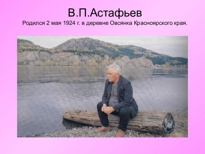 В.П.Астафьев Родился 2 мая 1924 г. в деревне Овсянка Красноярского края.