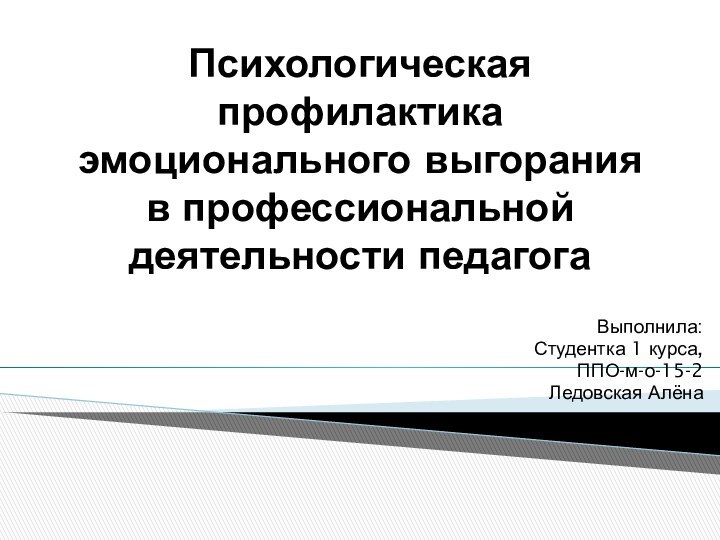 Психологическая профилактика эмоционального выгорания в профессиональной деятельности педагогаВыполнила:Студентка 1 курса,ППО-м-о-15-2Ледовская Алёна